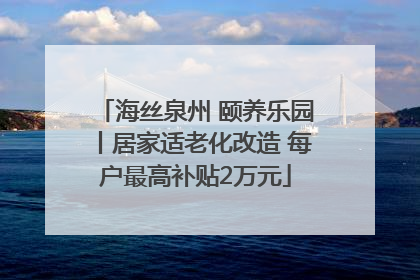 海丝泉州 颐养乐园丨居家适老化改造 每户最高补贴2万元