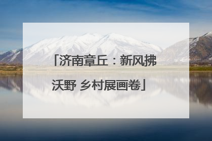 济南章丘：新风拂沃野 乡村展画卷