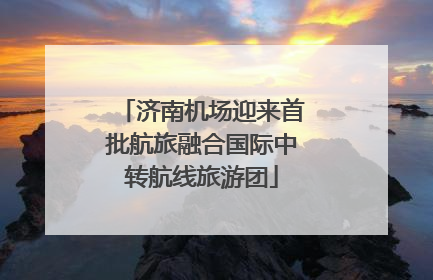济南机场迎来首批航旅融合国际中转航线旅游团