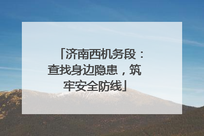 济南西机务段：查找身边隐患，筑牢安全防线