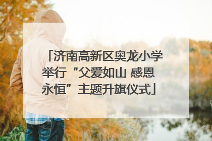 济南高新区奥龙小学举行“父爱如山 感恩永恒”主题升旗仪式