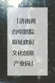 济南黄台电影院原址建起文化创意产业园