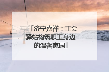 济宁嘉祥：工会驿站构筑职工身边的温馨家园