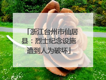 浙江台州市仙居县：烈士纪念设施遭到人为破坏