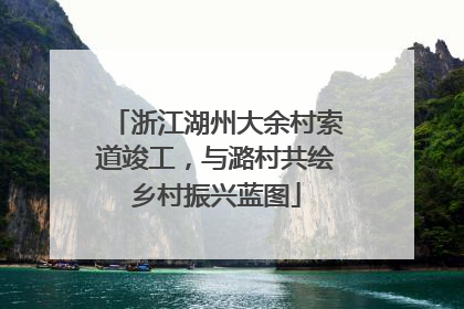 浙江湖州大余村索道竣工，与潞村共绘乡村振兴蓝图