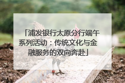 浦发银行太原分行端午系列活动：传统文化与金融服务的双向奔赴