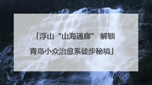 浮山“山海通廊” 解锁青岛小众治愈系徒步秘境