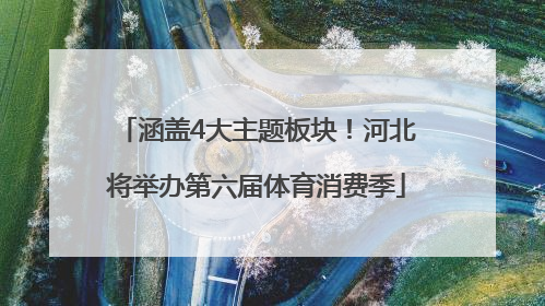 涵盖4大主题板块！河北将举办第六届体育消费季