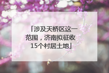 涉及天桥区这一范围，济南拟征收15个村居土地