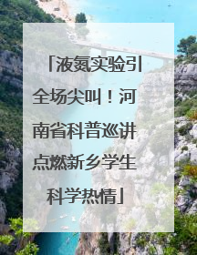 液氮实验引全场尖叫！河南省科普巡讲点燃新乡学生科学热情
