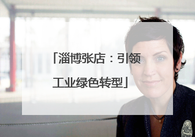 淄博张店：引领工业绿色转型