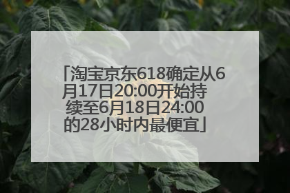淘宝京东618确定从6月17日20:00开始持续至6月18日24:00的28小时内最便宜