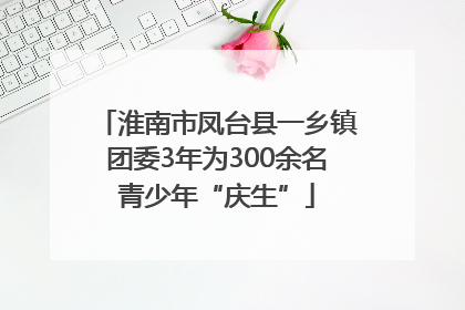 淮南市凤台县一乡镇团委3年为300余名青少年“庆生”