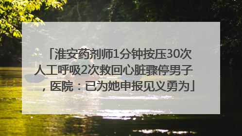 淮安药剂师1分钟按压30次人工呼吸2次救回心脏骤停男子，医院：已为她申报见义勇为