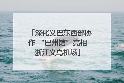 深化义巴东西部协作 “巴州馆”亮相浙江义乌机场