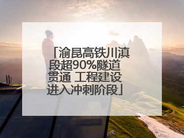 渝昆高铁川滇段超90%隧道贯通 工程建设进入冲刺阶段