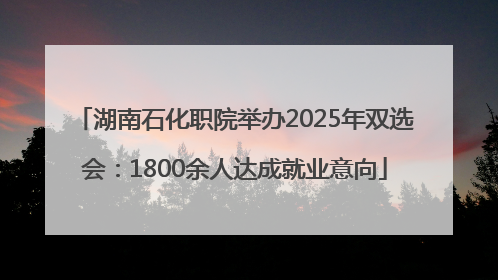 湖南石化职院举办2025年双选会：1800余人达成就业意向