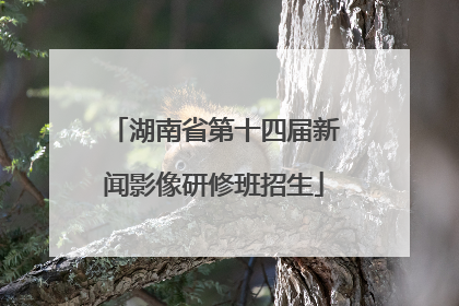 湖南省第十四届新闻影像研修班招生