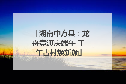 湖南中方县：龙舟竞渡庆端午 千年古村焕新颜