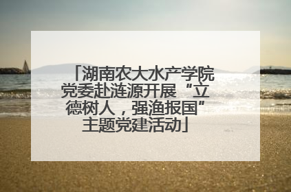 湖南农大水产学院党委赴涟源开展“立德树人，强渔报国”主题党建活动