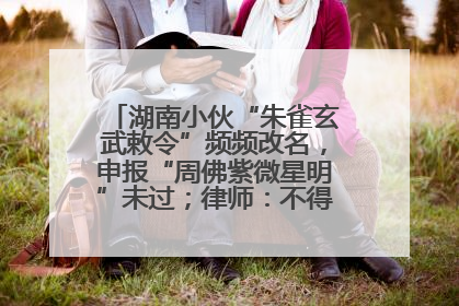 湖南小伙“朱雀玄武敕令”频频改名，申报“周佛紫微星明”未过；律师：不得违背公序良俗