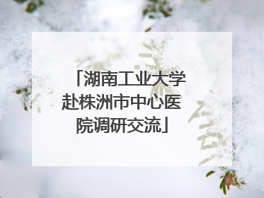 湖南工业大学赴株洲市中心医院调研交流