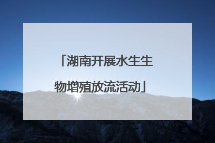 湖南开展水生生物增殖放流活动