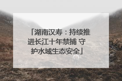 湖南汉寿：持续推进长江十年禁捕 守护水域生态安全
