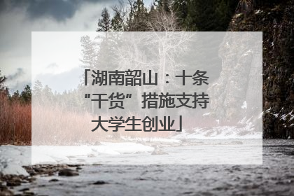 湖南韶山：十条“干货”措施支持大学生创业