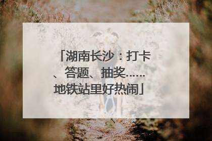 湖南长沙：打卡、答题、抽奖……地铁站里好热闹