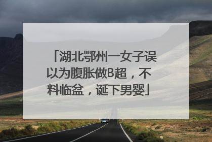 湖北鄂州一女子误以为腹胀做B超，不料临盆，诞下男婴