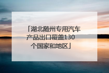 湖北随州专用汽车产品出口覆盖130个国家和地区