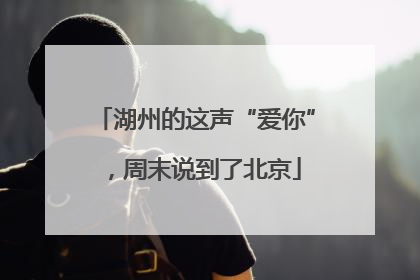 湖州的这声“爱你”，周末说到了北京