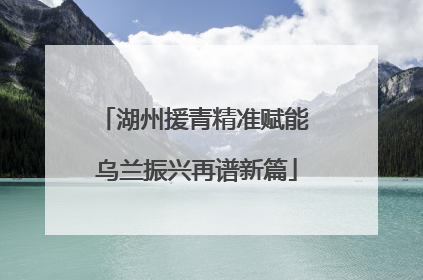 湖州援青精准赋能 乌兰振兴再谱新篇