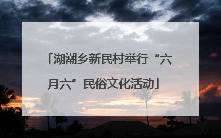 湖潮乡新民村举行“六月六”民俗文化活动