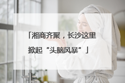湘商齐聚，长沙这里掀起“头脑风暴”