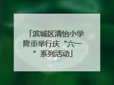 滨城区清怡小学隆重举行庆“六一”系列活动