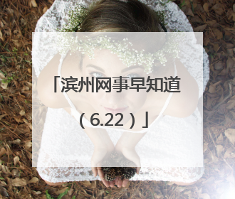 滨州网事早知道（6.22）