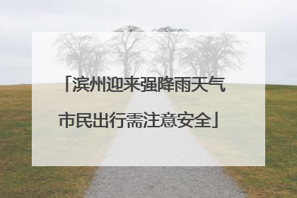 滨州迎来强降雨天气 市民出行需注意安全