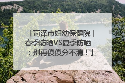 菏泽市妇幼保健院｜春季防晒VS夏季防晒：别再傻傻分不清！