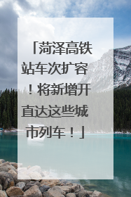 菏泽高铁站车次扩容！将新增开直达这些城市列车！