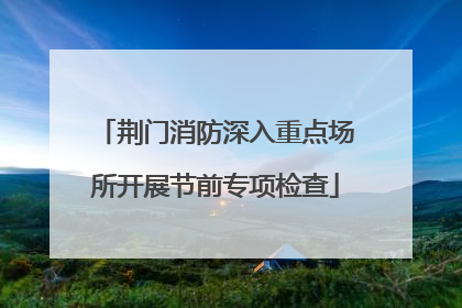 荆门消防深入重点场所开展节前专项检查