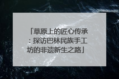 草原上的匠心传承：探访巴林民族手工坊的非遗新生之路