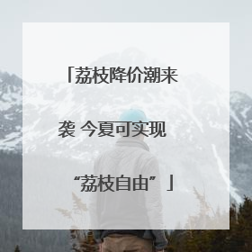 荔枝降价潮来袭 今夏可实现“荔枝自由”