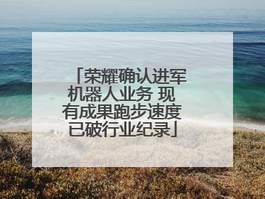 荣耀确认进军机器人业务 现有成果跑步速度已破行业纪录