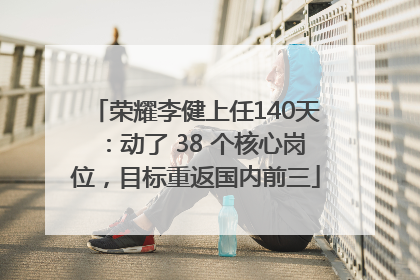 荣耀李健上任140天：动了 38 个核心岗位，目标重返国内前三