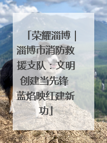 荣耀淄博｜淄博市消防救援支队：文明创建当先锋 蓝焰映红建新功