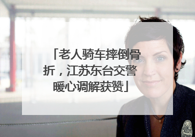 老人骑车摔倒骨折，江苏东台交警暖心调解获赞
