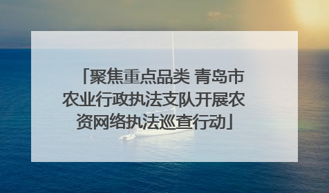 聚焦重点品类 青岛市农业行政执法支队开展农资网络执法巡查行动