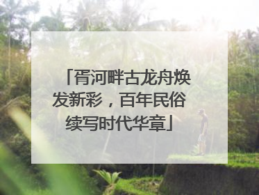 胥河畔古龙舟焕发新彩，百年民俗续写时代华章